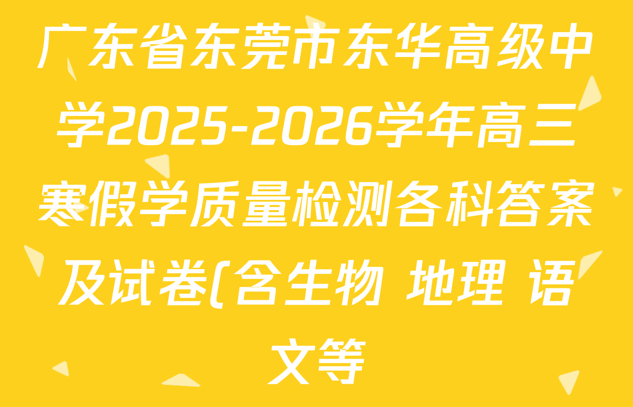 广东省东莞市东华高级中学2025-2026学年高三寒假学质量检测各科答案及试卷(含生物 地理 语文等) 广东省东莞市东华高级中学2025-2026学年高三寒假学质量检测各科答案及试卷(含生物 地理 语文等)